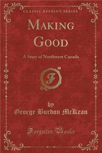 Making Good: A Story of Northwest Canada (Classic Reprint)