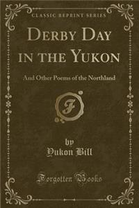 Derby Day in the Yukon: And Other Poems of the Northland (Classic Reprint)