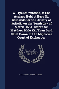 A Tryal of Witches, at the Assizes Held at Bury St. Edmonds for the County of Suffolk, on the Tenth day of March, 1664, Before Sir Matthew Hale Kt., Then Lord Chief Baron of His Majesties Court of Exchequer