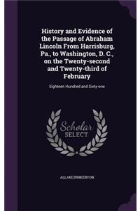 History and Evidence of the Passage of Abraham Lincoln From Harrisburg, Pa., to Washington, D. C., on the Twenty-second and Twenty-third of February: Eighteen Hundred and Sixty-one