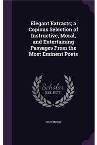 Elegant Extracts; a Copious Selection of Instructive, Moral, and Entertaining Passages From the Most Eminent Poets