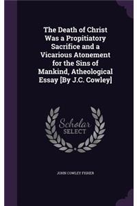 Death of Christ Was a Propitiatory Sacrifice and a Vicarious Atonement for the Sins of Mankind, Atheological Essay [By J.C. Cowley]