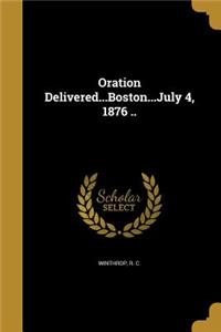 Oration Delivered...Boston...July 4, 1876 ..