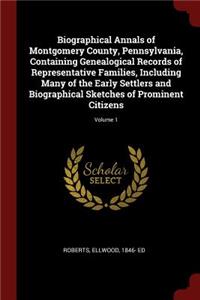 Biographical Annals of Montgomery County, Pennsylvania, Containing Genealogical Records of Representative Families, Including Many of the Early Settlers and Biographical Sketches of Prominent Citizens; Volume 1