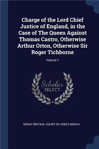 Charge of the Lord Chief Justice of England, in the Case of The Queen Against Thomas Castro, Otherwise Arthur Orton, Otherwise Sir Roger Tichborne; Volume 1