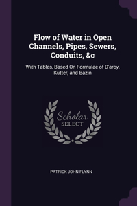 Flow of Water in Open Channels, Pipes, Sewers, Conduits, &c: With Tables, Based On Formulae of D'arcy, Kutter, and Bazin