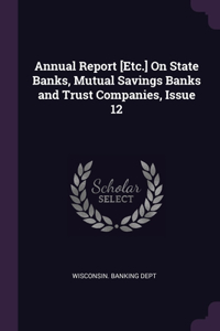 Annual Report [Etc.] On State Banks, Mutual Savings Banks and Trust Companies, Issue 12