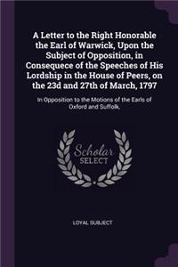 A Letter to the Right Honorable the Earl of Warwick, Upon the Subject of Opposition, in Consequece of the Speeches of His Lordship in the House of Peers, on the 23d and 27th of March, 1797