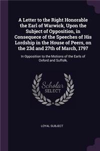 Letter to the Right Honorable the Earl of Warwick, Upon the Subject of Opposition, in Consequece of the Speeches of His Lordship in the House of Peers, on the 23d and 27th of March, 1797