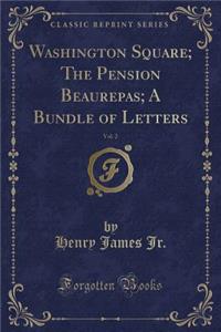 Washington Square; The Pension Beaurepas; A Bundle of Letters, Vol. 2 (Classic Reprint)