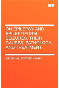 On Epilepsy and Epileptiform Seizures, Their Causes, Pathology, and Treatment