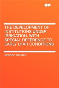 The Development of Institutions Under Irrigation, with Special Reference to Early Utah Conditions