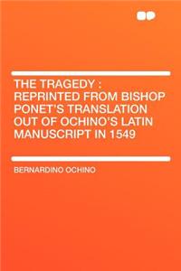 The Tragedy: Reprinted from Bishop Ponet's Translation Out of Ochino's Latin Manuscript in 1549