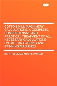 Cotton Mill Machinery Calculations. a Complete, Comprehensive and Practical Treatment of All Necessary Calculations on Cotton Carding and Spinning Machines