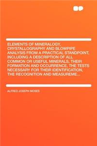 Elements of Mineralogy, Crystallography and Blowpipe Analysis from a Practical Standpoint, Including a Description of All Common or Useful Minerals, Their Formation and Occurrence, the Tests Necessary for Their Identification, the Recognition and M