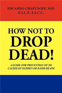How Not to Drop Dead!: A Guide for Prevention of 201 Causes of Sudden or Rapid Death