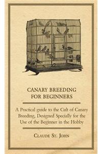 Canary Breeding for Beginners - A Practical Guide to the Cult of Canary Breeding, Designed Specially for the Use of the Beginner in the Hobby.