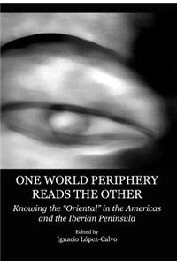 One World Periphery Reads the Other: Knowing the Â Oeorientalâ &#157; In the Americas and the Iberian Peninsula