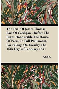 The Trial Of James Thomas Earl Of Cardigan - Before The Right Honourable The House Of Peers, In Full Parliament, For Felony, On Tuesday The 16th Day Of February 1841