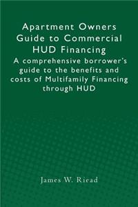 Apartment Owners Guide to Commercial HUD Financing: A comprehensive borrower's guide to the benefits and costs of Multifamily Financing through HUD