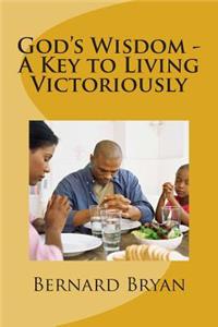God's Wisdom - A Key to Living Victoriously: Study of The Book of Proverbs