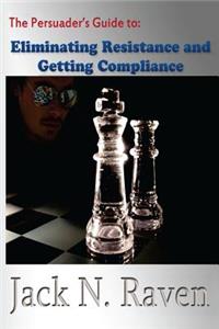 Persuader's Guide To Eliminating Resistance And Getting Compliance