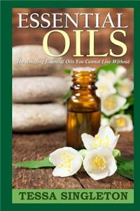 Essential Oils: The Amazing Essential Oils You Cannot Live Without
