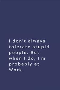 I don't always tolerate stupid people. But when I do, I'm probably at Work.