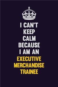 I can't Keep Calm Because I Am An Executive Merchandise Trainee