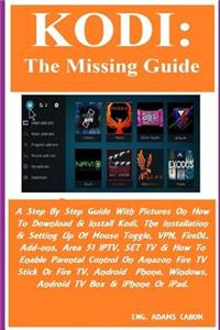 Kodi: The Missing Guide: A Step by Step Guide with Pictures on How to Download & Install Kodi, the Installation & Setting Up of Mouse Toggle, Vpn, Firedl, Add-Ons, Area 51 Iptv, Set TV & How to Enable Parental Control on Amazon Fire TV Stick or Fir
