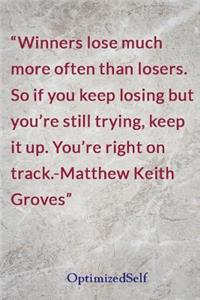 Winners lose much more often than losers. So if you keep losing but you're still trying, keep it up. You're right on track.-Matthew Keith Groves