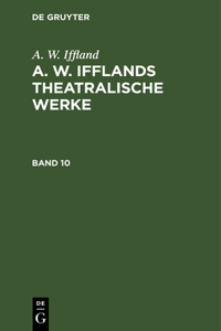A. W. Iffland: A. W. Ifflands Theatralische Werke. Band 10