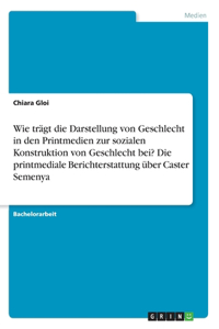 Wie trägt die Darstellung von Geschlecht in den Printmedien zur sozialen Konstruktion von Geschlecht bei? Die printmediale Berichterstattung über Caster Semenya