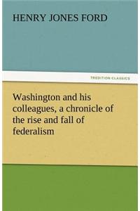 Washington and His Colleagues, a Chronicle of the Rise and Fall of Federalism