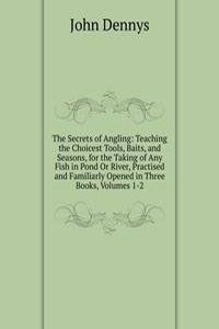 Secrets of Angling: Teaching the Choicest Tools, Baits, and Seasons, for the Taking of Any Fish in Pond Or River, Practised and Familiarly Opened in Three Books, Volumes 1-2