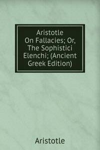 Aristotle On Fallacies; Or, The Sophistici Elenchi; (Ancient Greek Edition)