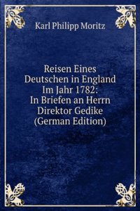 Reisen Eines Deutschen in England Im Jahr 1782: In Briefen an Herrn Oberkonsistorialath Gedike (German Edition)
