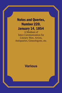 Notes and Queries, Number 220, January 14, 1854; A Medium of Inter-communication for Literary Men, Artists, Antiquaries, Geneologists, etc.