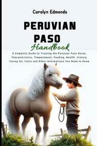 Peruvian Paso Handbook: A Complete Guide to Training the Peruvian Paso Horse, Characteristics, Temperament, Feeding, Health, History, Caring for, Facts and Other Informatio