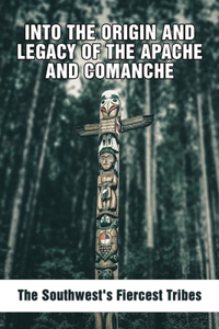 Into The Origin And Legacy Of The Apache And Comanche