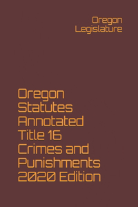 Oregon Statutes Annotated Title 16 Crimes and Punishments 2020 Edition