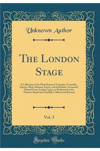 The London Stage, Vol. 3: A Collection of the Most Reputed Tragedies, Comedies, Operas, Melo-Dramas, Farces, and Interludes; Accurately Printed from Acting Copies, as Performed at the Theatres Royal and Carefully Collated and Revised (Classic Repri