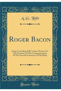 Roger Bacon: Essays Contributed by Various Writers on the Occasion of the Commemoration of the Seventh Centenary of His Birth (Classic Reprint)