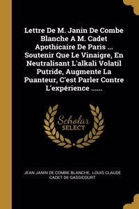 Lettre De M. Janin De Combe Blanche A M. Cadet Apothicaire De Paris ... Soutenir Que Le Vinaigre, En Neutralisant L'alkali Volatil Putride, Augmente La Puanteur, C'est Parler Contre L'expérience ......