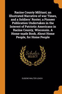Racine County Militant; an Illustrated Narrative of war Times, and a Soldiers' Roster; a Pioneer Publication Undertaken in the Interest of Patriotic Americans in Racine County, Wisconsin. A Home-made Book, About Home People, for Home People