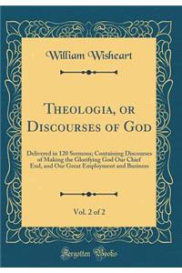 Theologia, or Discourses of God, Vol. 2 of 2: Delivered in 120 Sermons; Containing Discourses of Making the Glorifying God Our Chief End, and Our Great Employment and Business (Classic Reprint): Delivered in 120 Sermons; Containing Discourses of Making the Glorifying God Our Chief End, and Our Great Employment and Business (Classic Reprint)