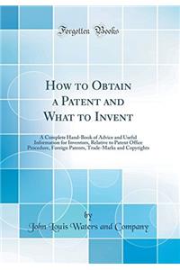 How to Obtain a Patent and What to Invent: A Complete Hand-Book of Advice and Useful Information for Inventors, Relative to Patent Office Procedure, Foreign Patents, Trade-Marks and Copyrights (Classic Reprint)