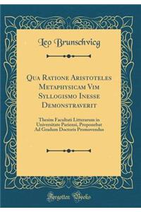 Qua Ratione Aristoteles Metaphysicam VIM Syllogismo Inesse Demonstraverit: Thesim Facultati Litterarum in Universitate Pariensi, Proponebat Ad Gradum Doctoris Promovendus (Classic Reprint)