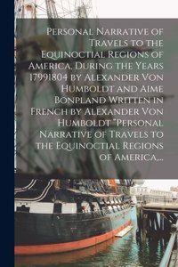 Personal Narrative of Travels to the Equinoctial Regions of America, During the Years 17991804 by Alexander Von Humboldt and Aime Bonpland Written in French by Alexander Von Humboldt 