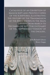 Catalogue of an Exhibition of Manuscript and Printed Copies of the Scriptures, Illustrating the History of the Transmission of the Bible, Shown in the Main Library From March to December MCMXI. Tercentenary of the authorised Version of the English.